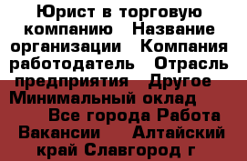 Юрист в торговую компанию › Название организации ­ Компания-работодатель › Отрасль предприятия ­ Другое › Минимальный оклад ­ 35 000 - Все города Работа » Вакансии   . Алтайский край,Славгород г.